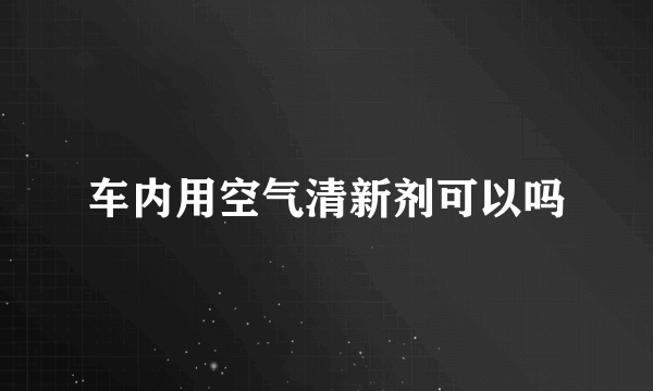 车内用空气清新剂可以吗