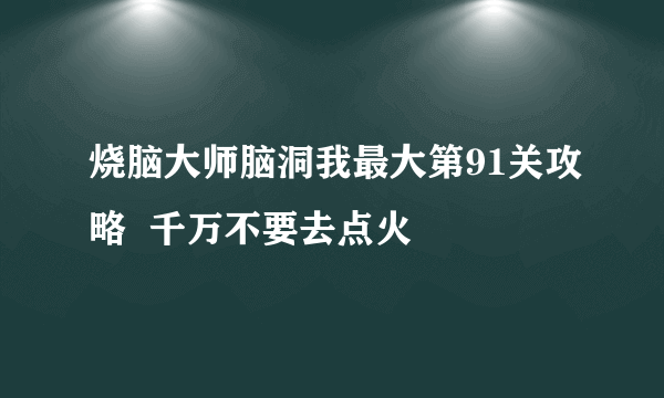 烧脑大师脑洞我最大第91关攻略  千万不要去点火