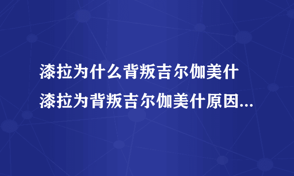 漆拉为什么背叛吉尔伽美什 漆拉为背叛吉尔伽美什原因解析_飞外经验