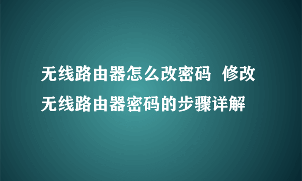 无线路由器怎么改密码  修改无线路由器密码的步骤详解