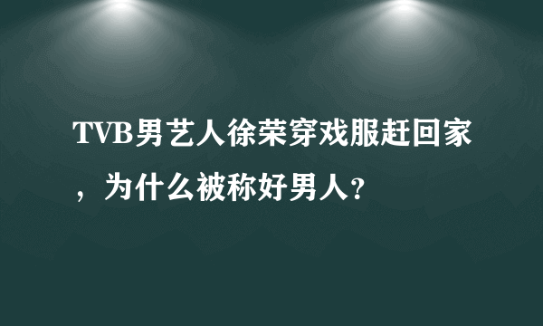 TVB男艺人徐荣穿戏服赶回家，为什么被称好男人？