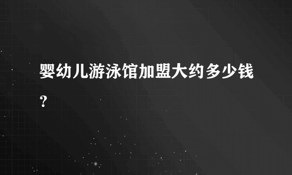 婴幼儿游泳馆加盟大约多少钱？