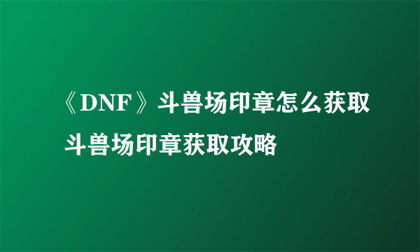 《DNF》斗兽场印章怎么获取 斗兽场印章获取攻略