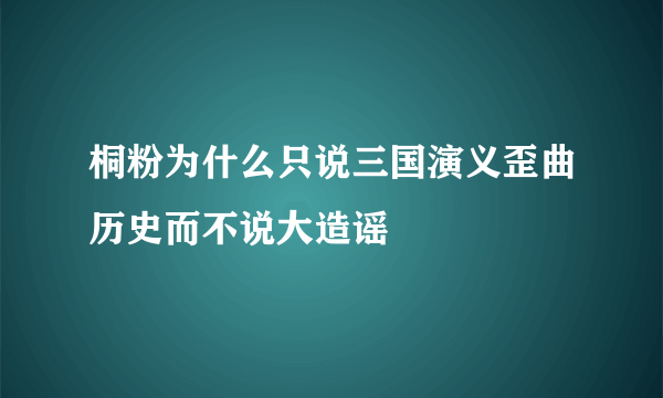 桐粉为什么只说三国演义歪曲历史而不说大造谣