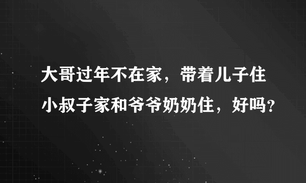 大哥过年不在家，带着儿子住小叔子家和爷爷奶奶住，好吗？