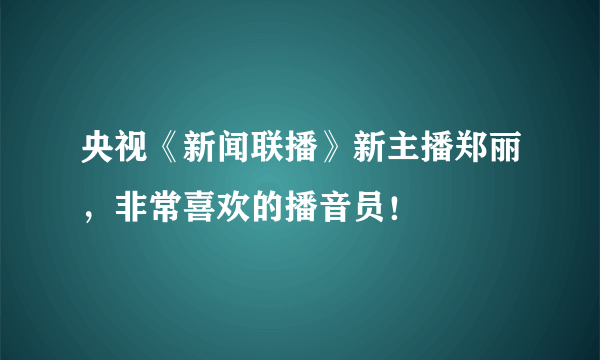 央视《新闻联播》新主播郑丽，非常喜欢的播音员！