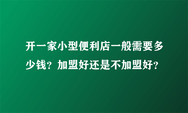 开一家小型便利店一般需要多少钱？加盟好还是不加盟好？