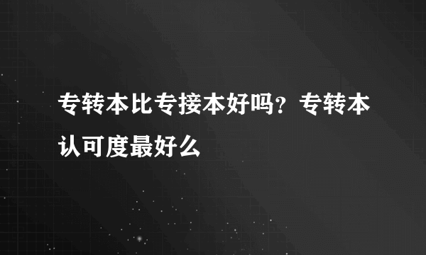 专转本比专接本好吗？专转本认可度最好么