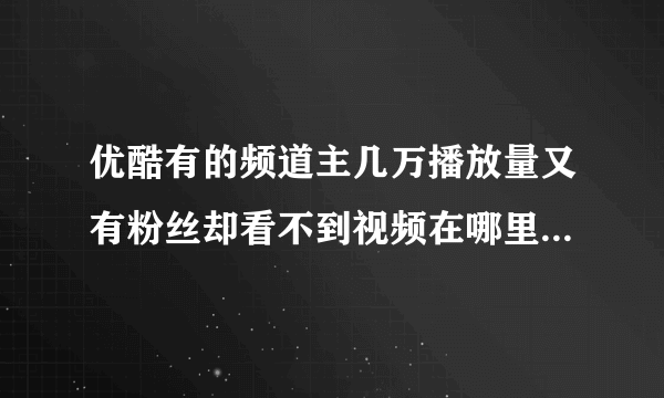 优酷有的频道主几万播放量又有粉丝却看不到视频在哪里是为什么？