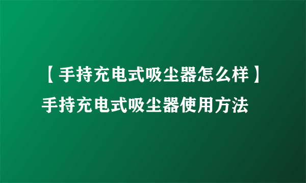 【手持充电式吸尘器怎么样】手持充电式吸尘器使用方法