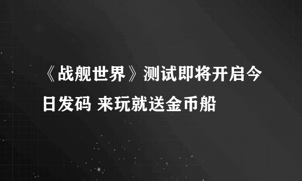 《战舰世界》测试即将开启今日发码 来玩就送金币船