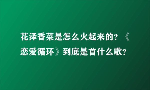 花泽香菜是怎么火起来的？《恋爱循环》到底是首什么歌？