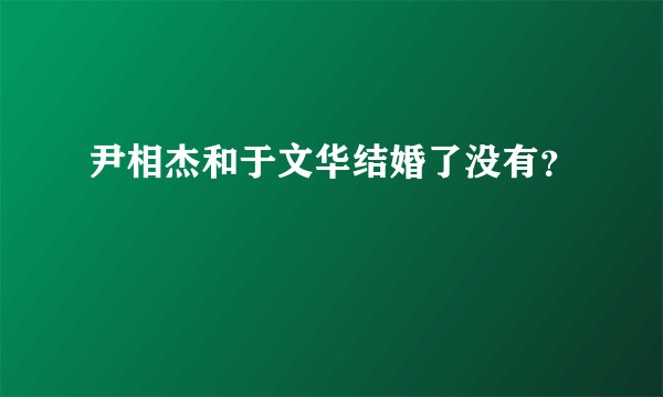 尹相杰和于文华结婚了没有？