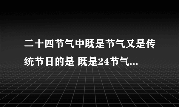 二十四节气中既是节气又是传统节日的是 既是24节气也是传统节日的是