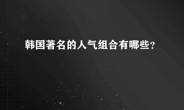 韩国著名的人气组合有哪些？