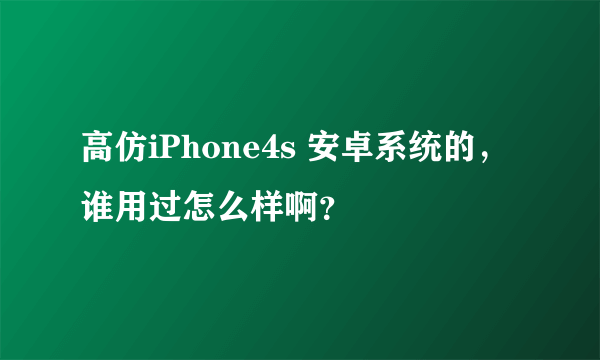 高仿iPhone4s 安卓系统的，谁用过怎么样啊？