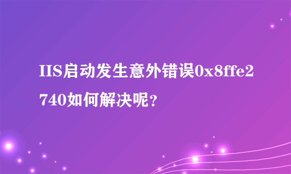 IIS启动发生意外错误0x8ffe2740如何解决呢？