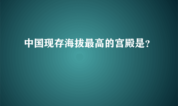 中国现存海拔最高的宫殿是？