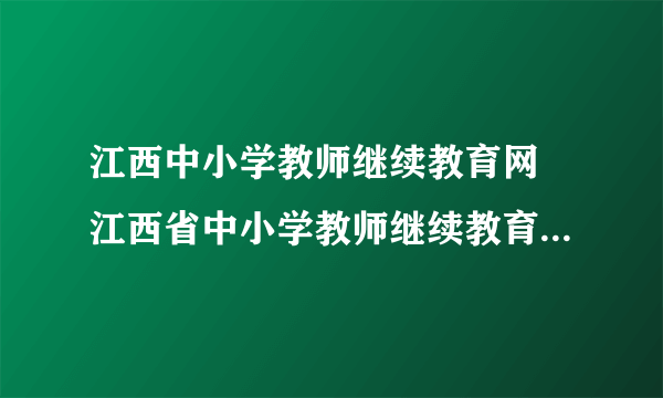 江西中小学教师继续教育网 江西省中小学教师继续教育电子证书查询