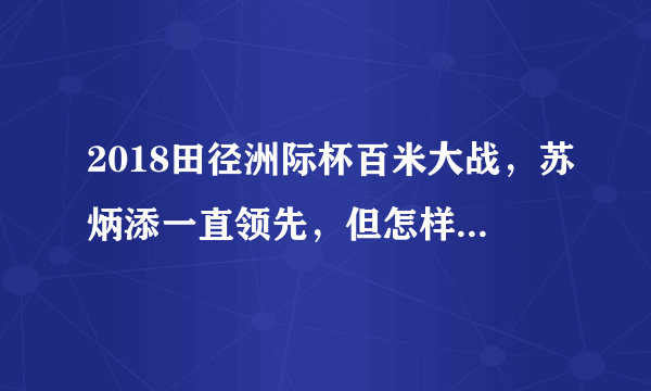 2018田径洲际杯百米大战，苏炳添一直领先，但怎样在最后一瞬被反超0.02秒？