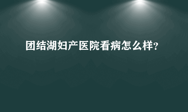 团结湖妇产医院看病怎么样？