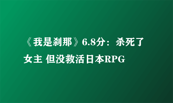 《我是刹那》6.8分：杀死了女主 但没救活日本RPG