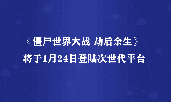 《僵尸世界大战 劫后余生》 将于1月24日登陆次世代平台