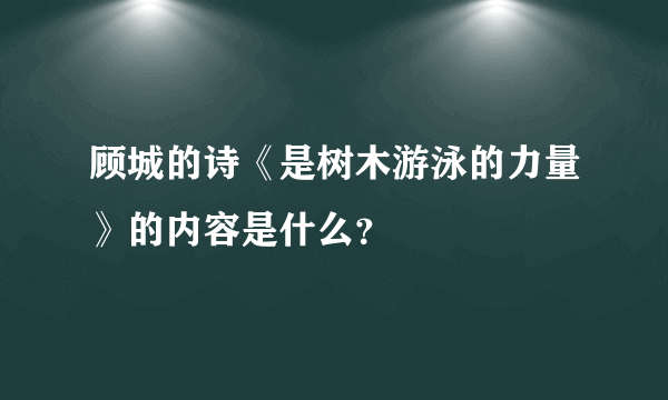 顾城的诗《是树木游泳的力量》的内容是什么？