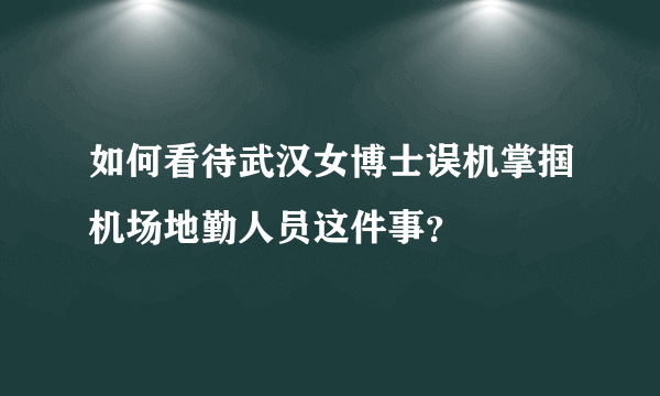 如何看待武汉女博士误机掌掴机场地勤人员这件事？