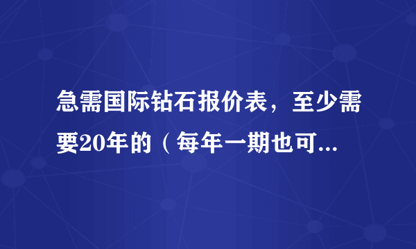 急需国际钻石报价表，至少需要20年的（每年一期也可以，但越详细越好），也可以提供相关的钻石价格指数表