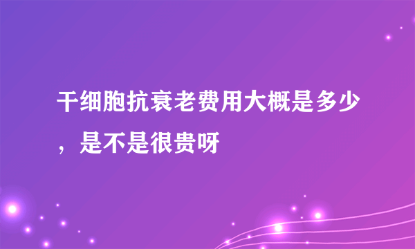 干细胞抗衰老费用大概是多少，是不是很贵呀