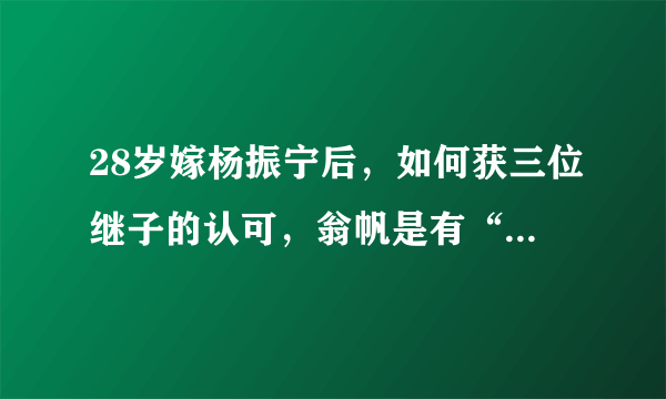 28岁嫁杨振宁后，如何获三位继子的认可，翁帆是有“两把刷子”的