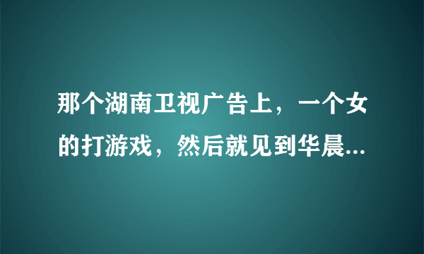 那个湖南卫视广告上，一个女的打游戏，然后就见到华晨宇～他在唱歌，那个歌名？