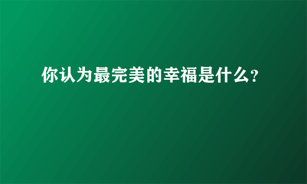 你认为最完美的幸福是什么？