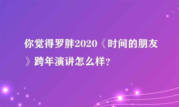 你觉得罗胖2020《时间的朋友》跨年演讲怎么样？