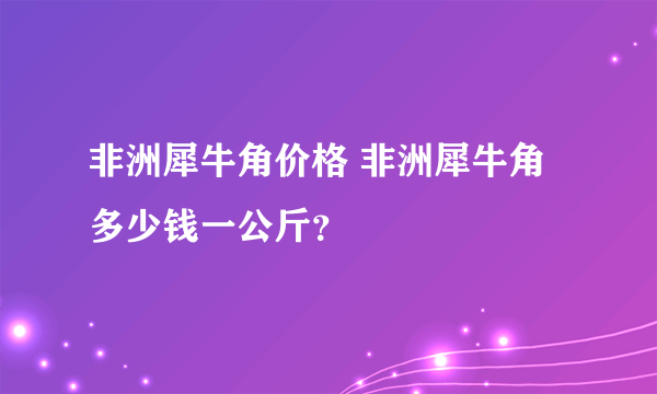 非洲犀牛角价格 非洲犀牛角多少钱一公斤？