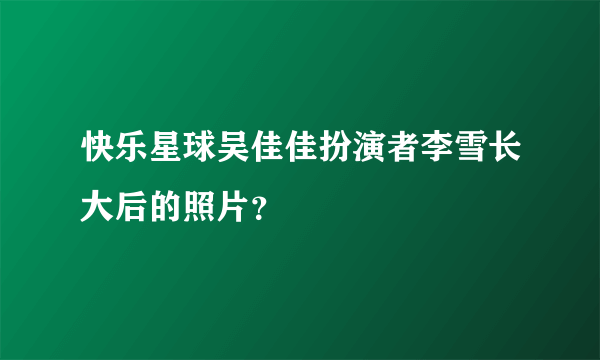 快乐星球吴佳佳扮演者李雪长大后的照片？