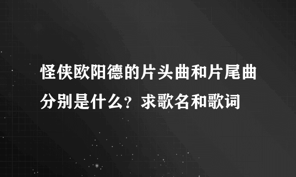 怪侠欧阳德的片头曲和片尾曲分别是什么？求歌名和歌词