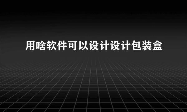 用啥软件可以设计设计包装盒