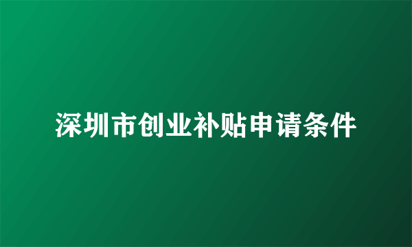 深圳市创业补贴申请条件