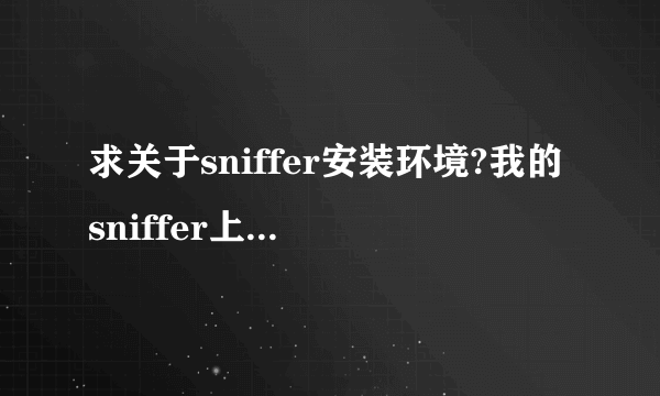 求关于sniffer安装环境?我的sniffer上边显示的数据包好象不太对,怎么会事?