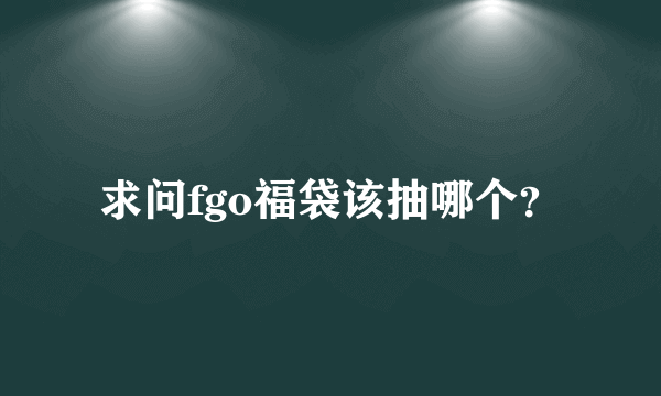 求问fgo福袋该抽哪个？