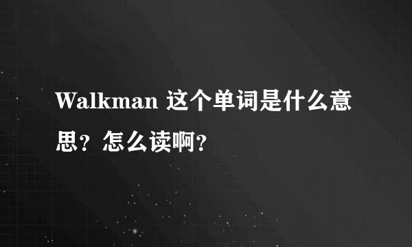 Walkman 这个单词是什么意思？怎么读啊？