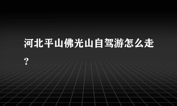 河北平山佛光山自驾游怎么走？