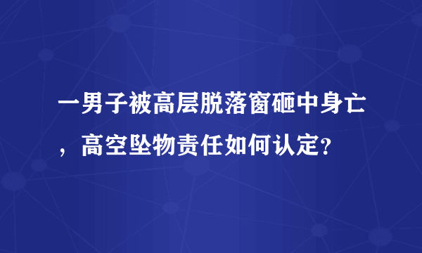 一男子被高层脱落窗砸中身亡，高空坠物责任如何认定？