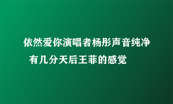 依然爱你演唱者杨彤声音纯净  有几分天后王菲的感觉