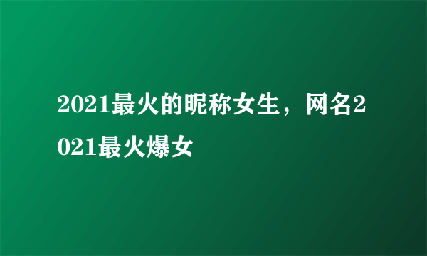 2021最火的昵称女生，网名2021最火爆女