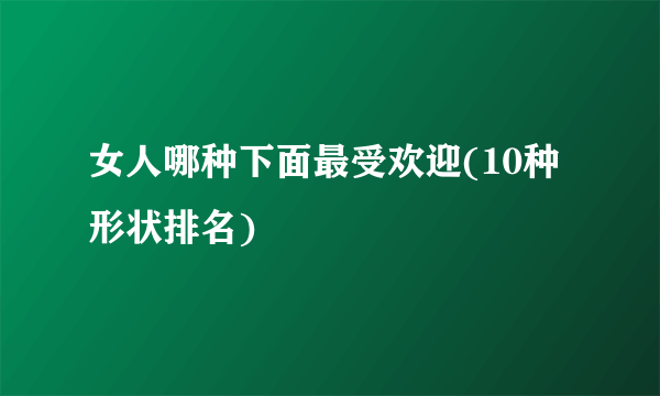 女人哪种下面最受欢迎(10种形状排名)