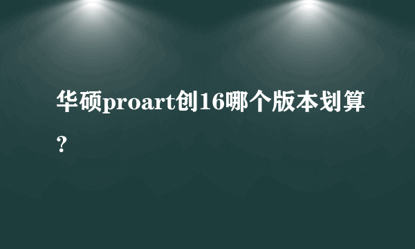 华硕proart创16哪个版本划算？