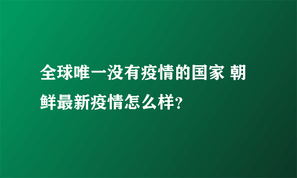 全球唯一没有疫情的国家 朝鲜最新疫情怎么样？